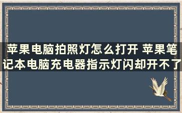 苹果电脑拍照灯怎么打开 苹果笔记本电脑充电器指示灯闪却开不了机，怎么回事